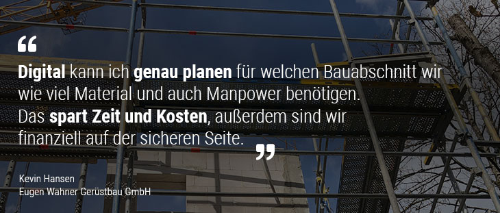 Digital kann ich genau planen für welchen Bauabschnitt wir wie viel Material und auch Manpower benötigen. Das spart Zeit und Kosten, außerdem sind wir finanziell auf der sicheren Seite.